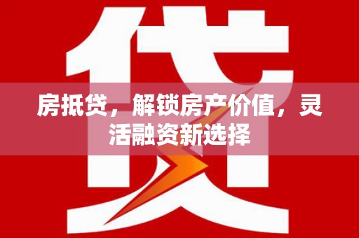 西夏房抵贷，解锁房产价值，灵活融资新选择