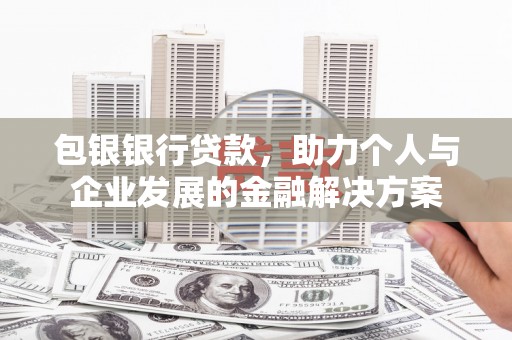 西夏包银银行贷款，助力个人与企业发展的金融解决方案