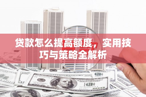 西夏贷款怎么提高额度，实用技巧与策略全解析
