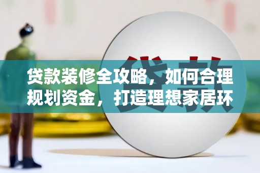 西夏贷款装修全攻略，如何合理规划资金，打造理想家居环境