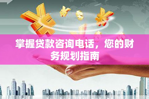 西夏掌握贷款咨询电话，您的财务规划指南