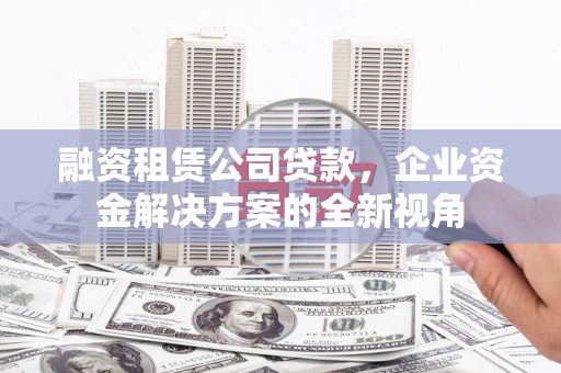 西夏融资租赁公司贷款，企业资金解决方案的全新视角