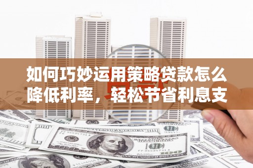 西夏如何巧妙运用策略贷款怎么降低利率，轻松节省利息支出