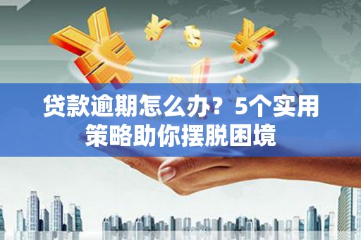 西夏贷款逾期怎么办？5个实用策略助你摆脱困境