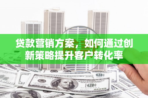 西夏贷款营销方案，如何通过创新策略提升客户转化率