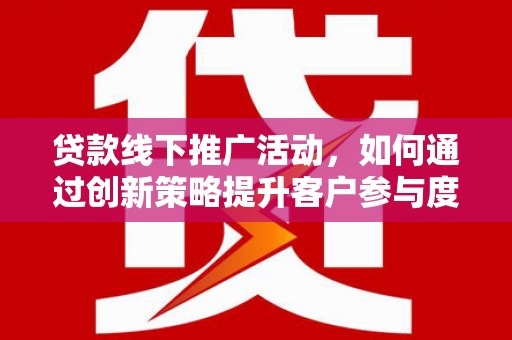 西夏贷款线下推广活动，如何通过创新策略提升客户参与度