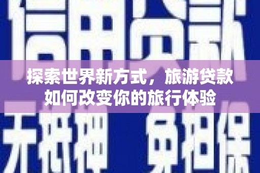 西夏探索世界新方式，旅游贷款如何改变你的旅行体验