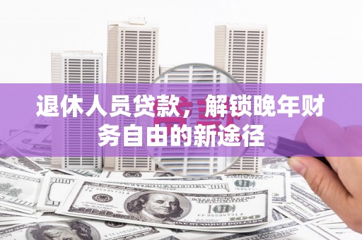 西夏退休人员贷款，解锁晚年财务自由的新途径