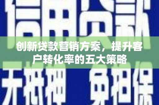 西夏创新贷款营销方案，提升客户转化率的五大策略