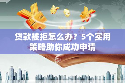 西夏贷款被拒怎么办？5个实用策略助你成功申请