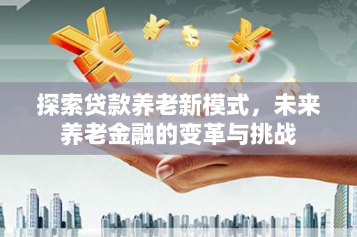 西夏探索贷款养老新模式，未来养老金融的变革与挑战