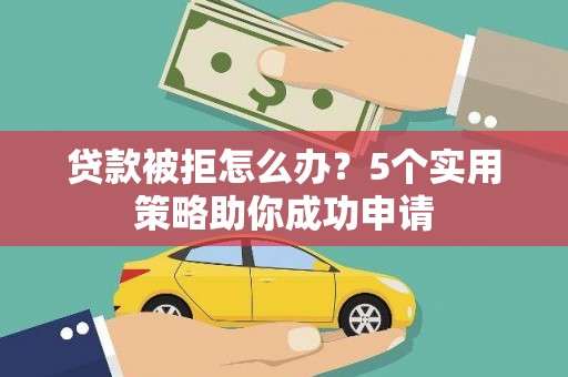 西夏贷款被拒怎么办？5个实用策略助你成功申请