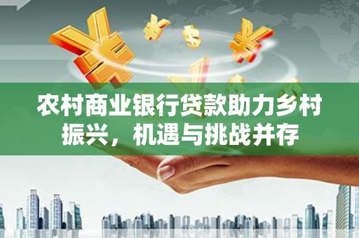 西夏农村商业银行贷款助力乡村振兴，机遇与挑战并存