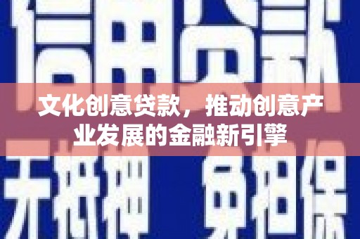 西夏文化创意贷款，推动创意产业发展的金融新引擎
