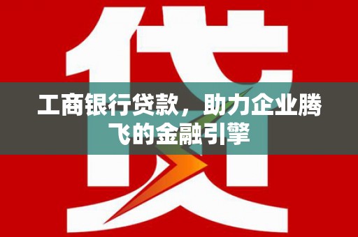 西夏工商银行贷款，助力企业腾飞的金融引擎