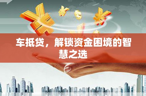 西夏车抵贷，解锁资金困境的智慧之选