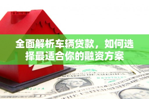 西夏全面解析车辆贷款，如何选择最适合你的融资方案