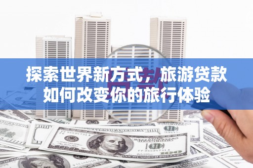 西夏探索世界新方式，旅游贷款如何改变你的旅行体验