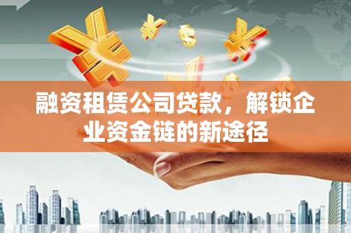 西夏融资租赁公司贷款，解锁企业资金链的新途径